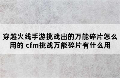 穿越火线手游挑战出的万能碎片怎么用的 cfm挑战万能碎片有什么用